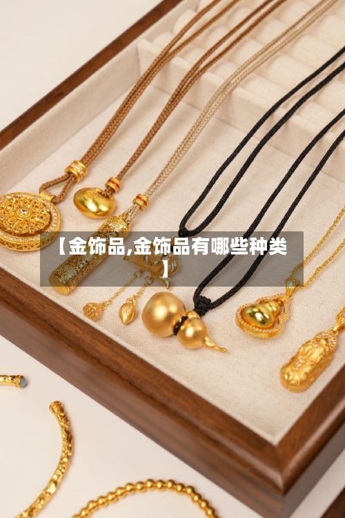 【金饰品,金饰品有哪些种类】-第1张图片