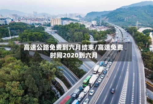 高速公路免费到六月结束/高速免费时间2020到六月-第1张图片