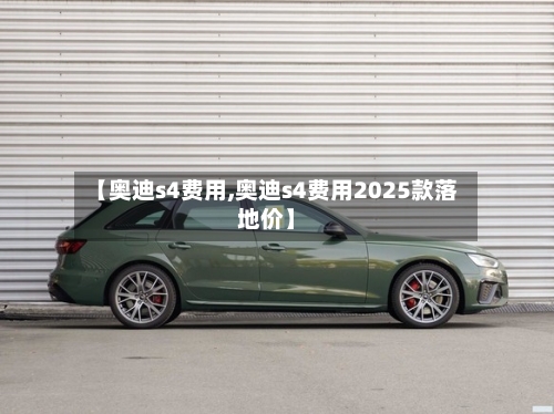 【奥迪s4费用,奥迪s4费用2025款落地价】-第1张图片