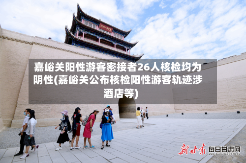 嘉峪关阳性游客密接者26人核检均为阴性(嘉峪关公布核检阳性游客轨迹涉酒店等)-第1张图片