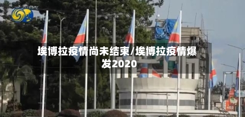 埃博拉疫情尚未结束/埃博拉疫情爆发2020-第1张图片