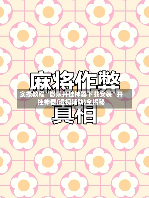 实操教程“微乐开挂神器下载安装”开挂神器{透视辅助}全揭秘-第1张图片