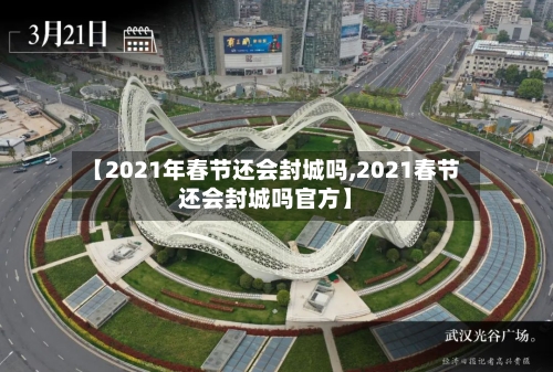 【2021年春节还会封城吗,2021春节还会封城吗官方】-第1张图片