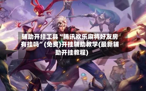 辅助开挂工具“腾讯欢乐麻将好友房有挂吗	”(免费)开挂辅助教学(最新辅助开挂教程)-第1张图片