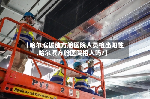 【哈尔滨援建方舱医院人员检出阳性,哈尔滨方舱医院招人吗?】-第1张图片