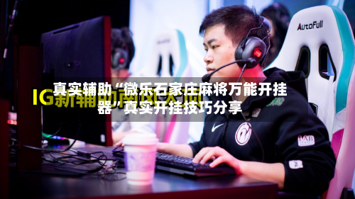 真实辅助“微乐石家庄麻将万能开挂器	”真实开挂技巧分享-第1张图片