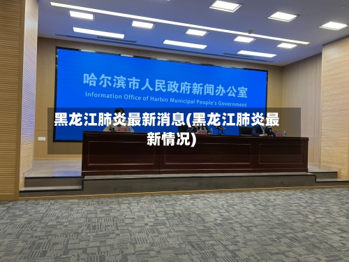 黑龙江肺炎最新消息(黑龙江肺炎最新情况)-第1张图片