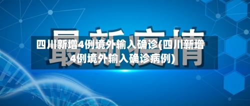 四川新增4例境外输入确诊(四川新增4例境外输入确诊病例)