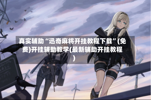 真实辅助“迅奇麻将开挂教程下载”(免费)开挂辅助教学(最新辅助开挂教程)-第1张图片