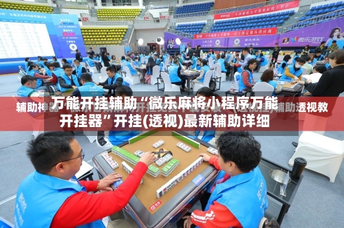 万能开挂辅助“微乐麻将小程序万能开挂器	”开挂(透视)最新辅助详细-第1张图片