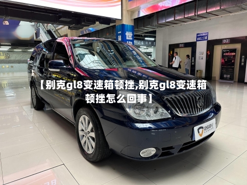 【别克gl8变速箱顿挫,别克gl8变速箱顿挫怎么回事】-第1张图片