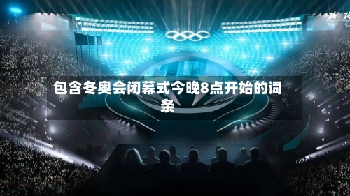 包含冬奥会闭幕式今晚8点开始的词条-第1张图片