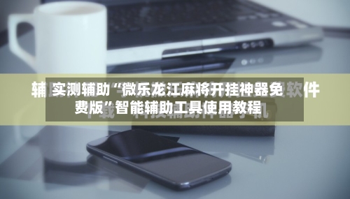 实测辅助“微乐龙江麻将开挂神器免费版”智能辅助工具使用教程-第1张图片