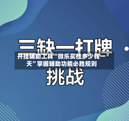 开挂辅助工具“微乐买挂多少钱一天”掌握辅助功能必胜规则-第2张图片