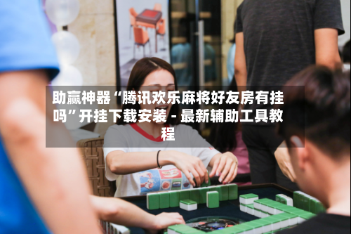 助赢神器“腾讯欢乐麻将好友房有挂吗”开挂下载安装 - 最新辅助工具教程-第1张图片
