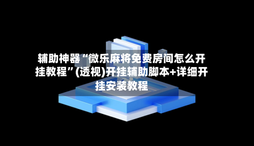 辅助神器“微乐麻将免费房间怎么开挂教程”(透视)开挂辅助脚本+详细开挂安装教程-第2张图片