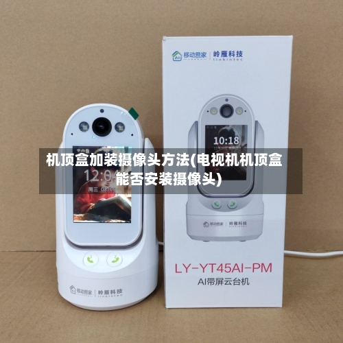 机顶盒加装摄像头方法(电视机机顶盒能否安装摄像头)-第1张图片