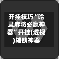 开挂技巧“哈灵麻将必赢神器	”开挂(透视)辅助神器-第1张图片