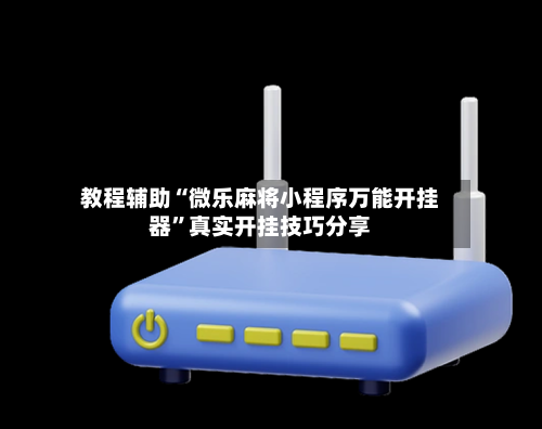 教程辅助“微乐麻将小程序万能开挂器”真实开挂技巧分享-第1张图片
