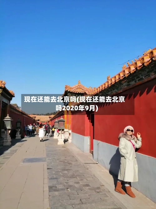 现在还能去北京吗(现在还能去北京吗2020年9月)-第1张图片