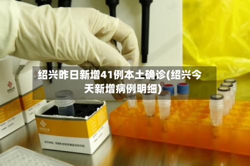 绍兴昨日新增41例本土确诊(绍兴今天新增病例明细)-第1张图片