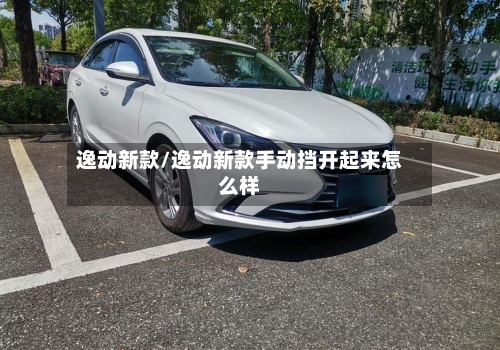 逸动新款/逸动新款手动挡开起来怎么样-第1张图片