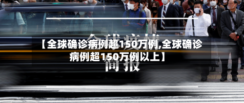 【全球确诊病例超150万例,全球确诊病例超150万例以上】-第1张图片