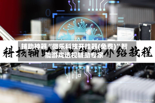 辅助神器“微乐科技开挂器(免费)”智能游戏透视辅助专家-第2张图片