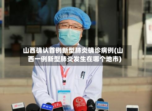 山西确认首例新型肺炎确诊病例(山西一例新型肺炎发生在哪个地市)-第1张图片