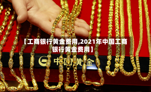 【工商银行黄金费用,2021年中国工商银行黄金费用】-第2张图片