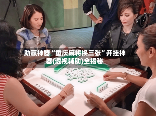 助赢神器“重庆麻将换三张”开挂神器{透视辅助}全揭秘-第2张图片