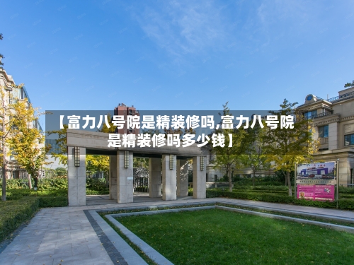 【富力八号院是精装修吗,富力八号院是精装修吗多少钱】-第2张图片