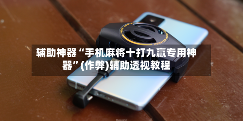 辅助神器“手机麻将十打九赢专用神器”(作弊)辅助透视教程-第1张图片