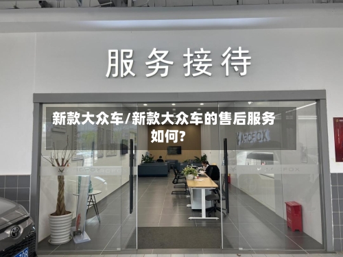 新款大众车/新款大众车的售后服务如何?-第1张图片