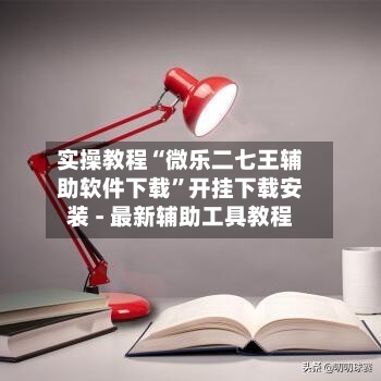 实操教程“微乐二七王辅助软件下载”开挂下载安装 - 最新辅助工具教程-第1张图片