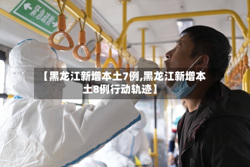 【黑龙江新增本土7例,黑龙江新增本土8例行动轨迹】-第1张图片