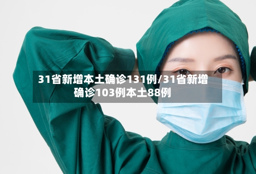 31省新增本土确诊131例/31省新增确诊103例本土88例-第1张图片