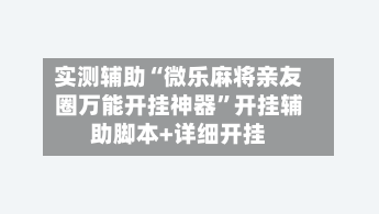 实测辅助“微乐麻将亲友圈万能开挂神器”开挂辅助脚本+详细开挂-第1张图片