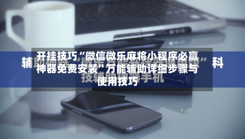开挂技巧“微信微乐麻将小程序必赢神器免费安装	”万能辅助详细步骤与使用技巧-第1张图片