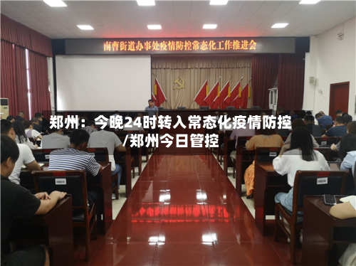郑州:今晚24时转入常态化疫情防控/郑州今日管控-第1张图片