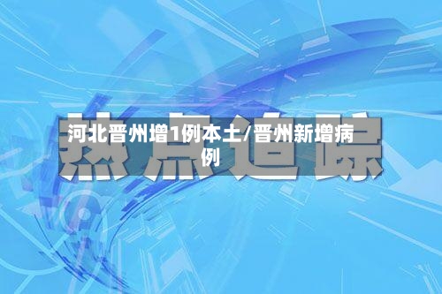 河北晋州增1例本土/晋州新增病例-第1张图片