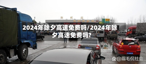 2024年除夕高速免费吗/2024年除夕高速免费吗?-第1张图片