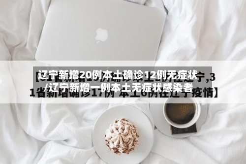 辽宁新增20例本土确诊12例无症状/辽宁新增一例本土无症状感染者-第1张图片