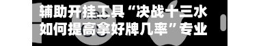 辅助开挂工具“决战十三水如何提高拿好牌几率”专业师傅带你一起了解(确实有挂-第1张图片