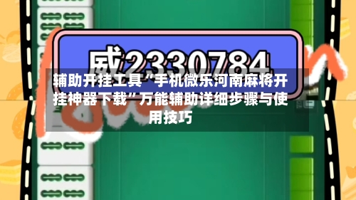 辅助开挂工具“手机微乐河南麻将开挂神器下载”万能辅助详细步骤与使用技巧-第3张图片