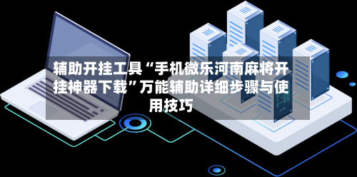 辅助开挂工具“手机微乐河南麻将开挂神器下载	”万能辅助详细步骤与使用技巧-第1张图片
