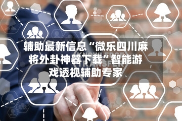 辅助最新信息“微乐四川麻将外卦神器下载”智能游戏透视辅助专家-第1张图片