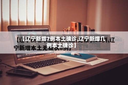 【辽宁新增7例本土确诊,辽宁新增几例本土确诊】-第2张图片