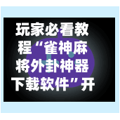 玩家必看教程“雀神麻将外卦神器下载软件	”开挂辅助脚本+详细开挂-第1张图片