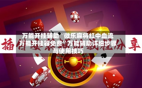万能开挂辅助“微乐麻将红中血流万能开挂器免费	”万能辅助详细步骤与使用技巧-第1张图片